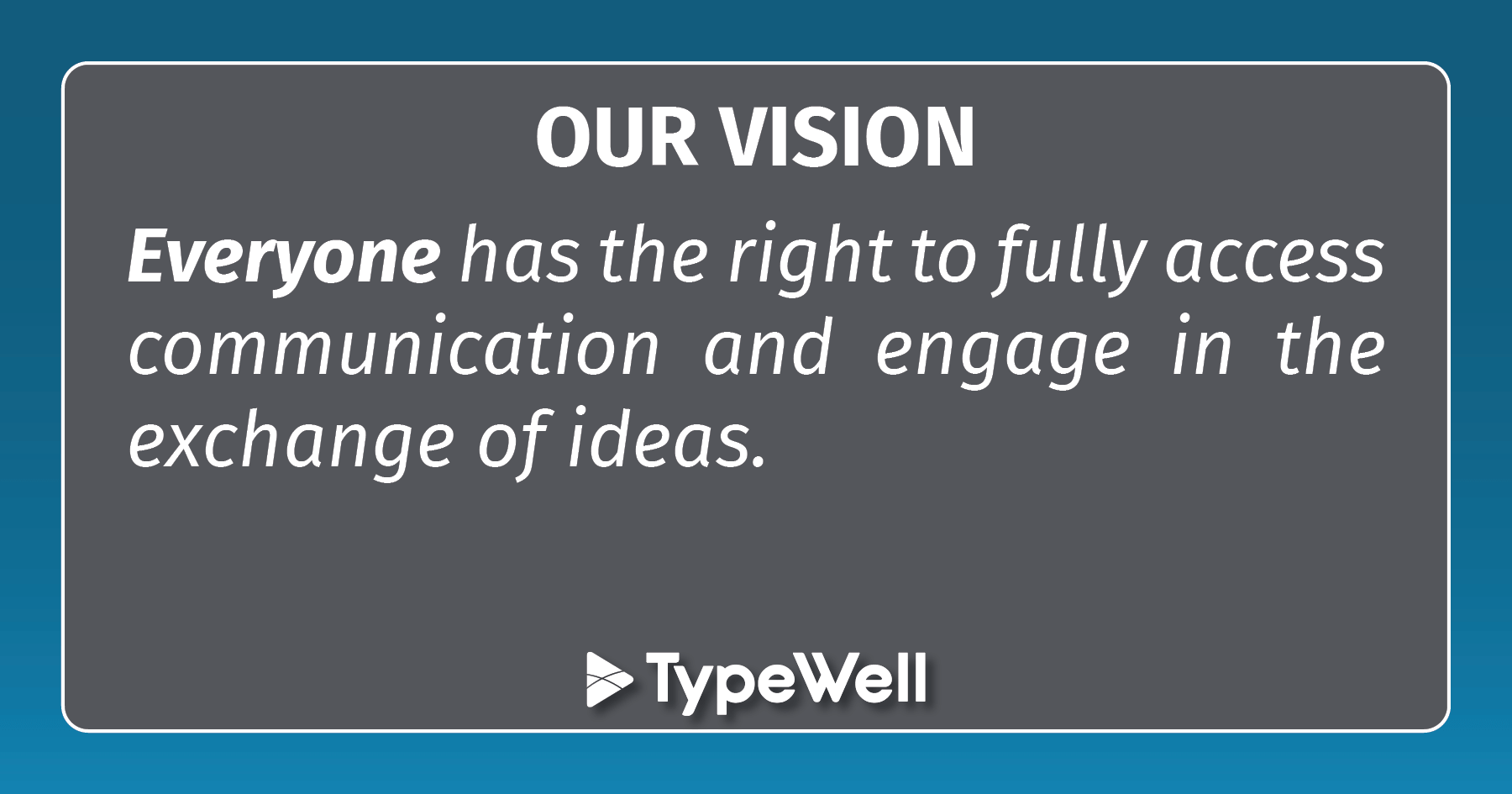 OUR VISION: Everyone has the right to fully access communication and engage in the exchange of ideas.